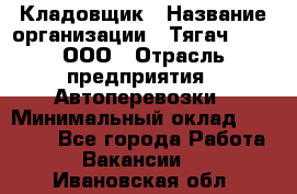 Кладовщик › Название организации ­ Тягач 2001, ООО › Отрасль предприятия ­ Автоперевозки › Минимальный оклад ­ 25 000 - Все города Работа » Вакансии   . Ивановская обл.